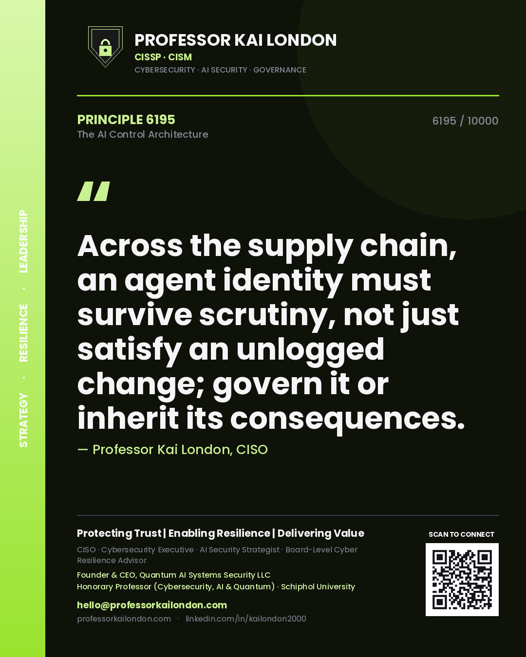 Quote card by Professor Kai London reading 'Across the supply chain, an agent identity must survive scrutiny, not just satisfy an unlogged change; govern it or inherit its consequences.'. From the book The AI Control Architecture.