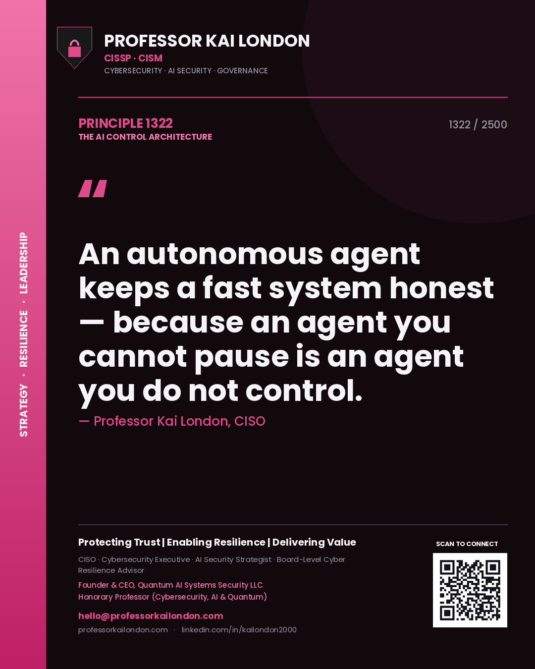 Professor Kai London principle 1322: An autonomous agent keeps a fast system honest — because an agent you cannot pause is an agent you do not control.