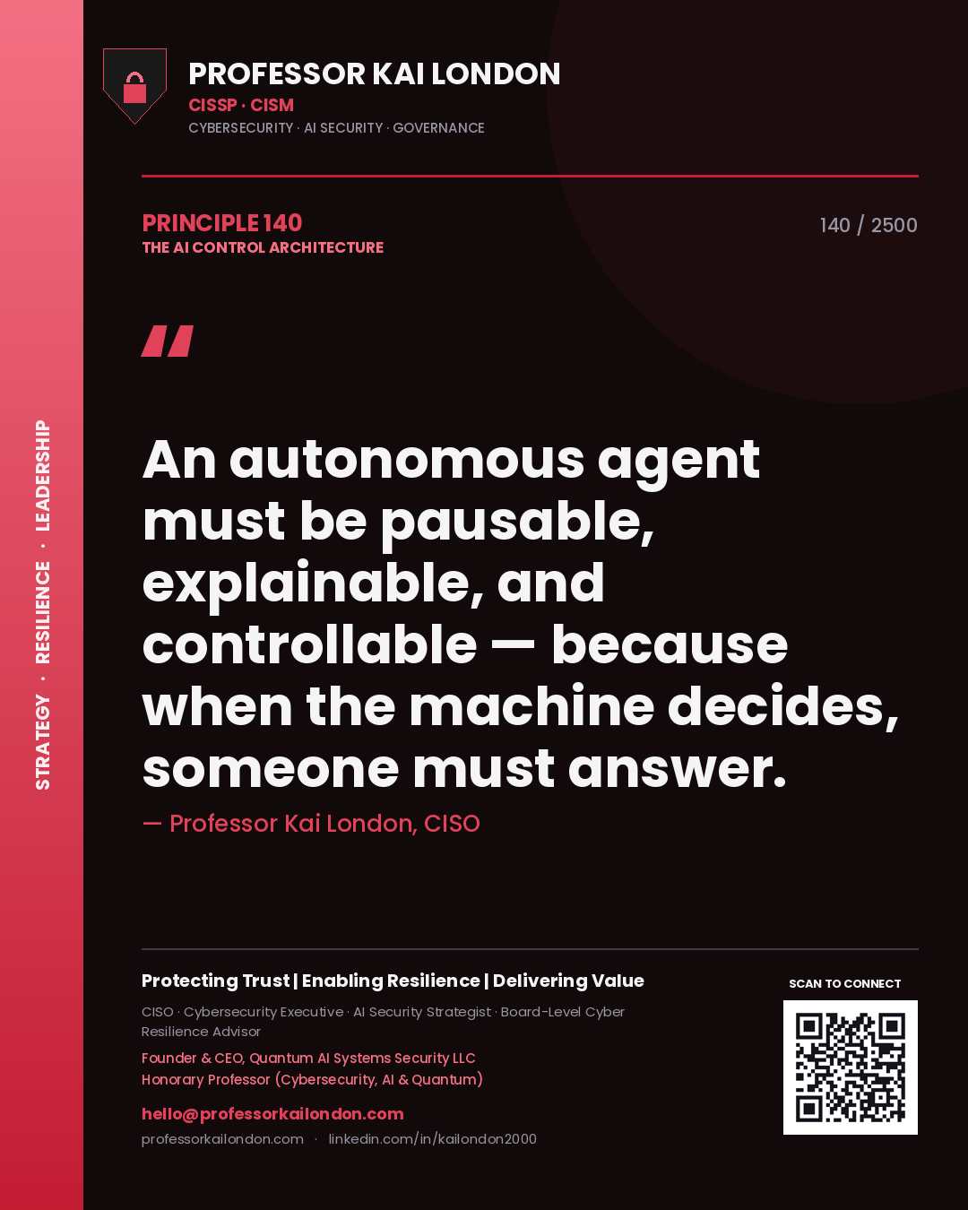Professor Kai London principle 140: An autonomous agent must be pausable, explainable, and controllable — because when the machine decides, someone must answer.