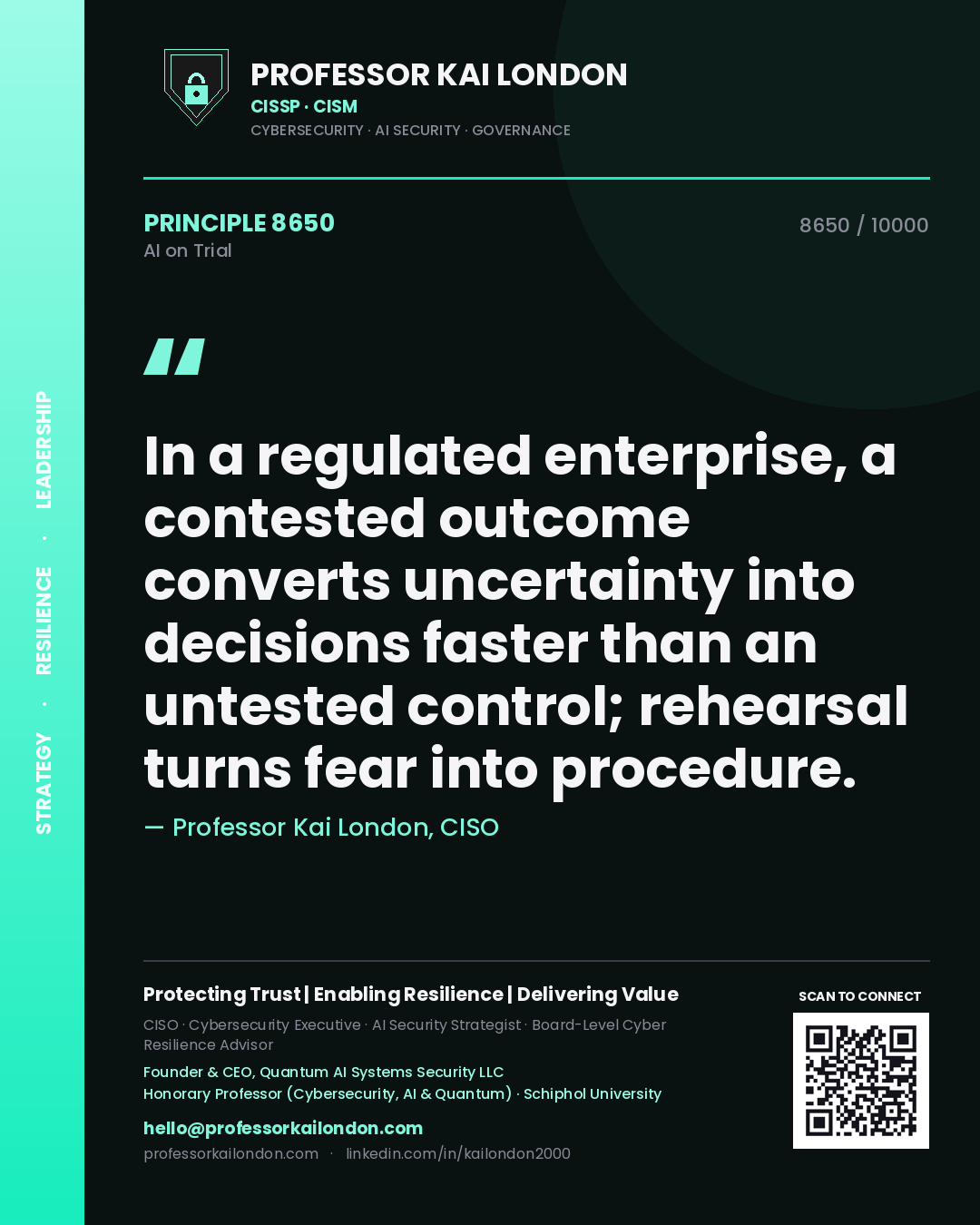 Professor Kai London principle 8650: In a regulated enterprise, a contested outcome converts uncertainty into decisions faster than an untested control; rehearsal turns fear into procedure.