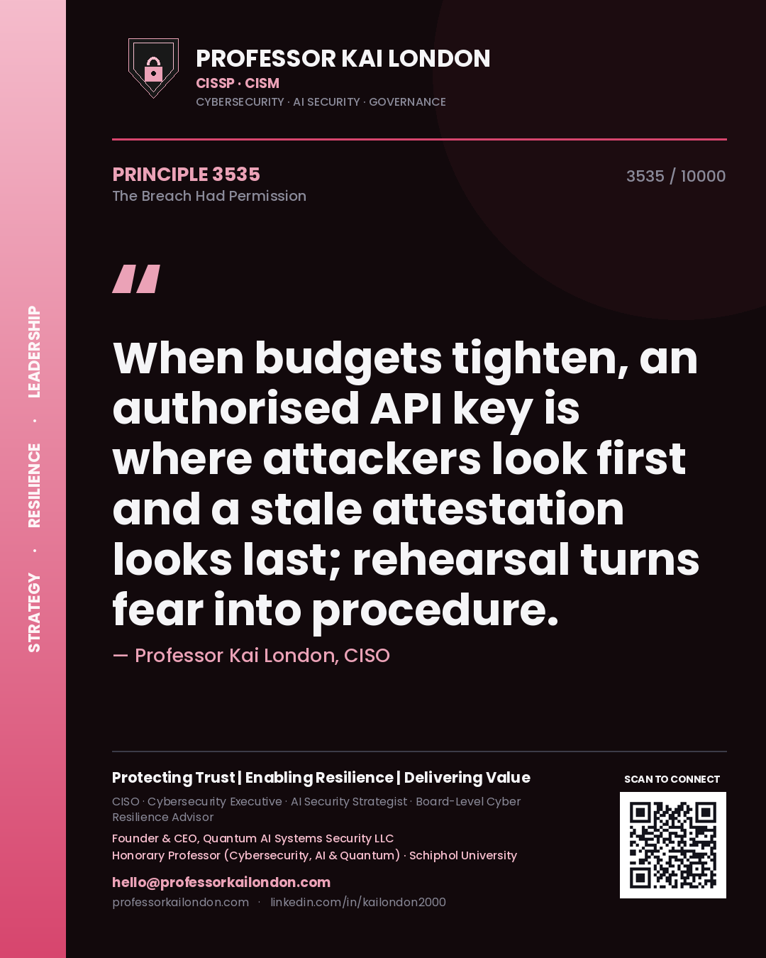 Quote card by Professor Kai London reading 'When budgets tighten, an authorised API key is where attackers look first and a stale attestation looks last; rehearsal turns fear into procedure.'. From the book The Breach Had Permission.