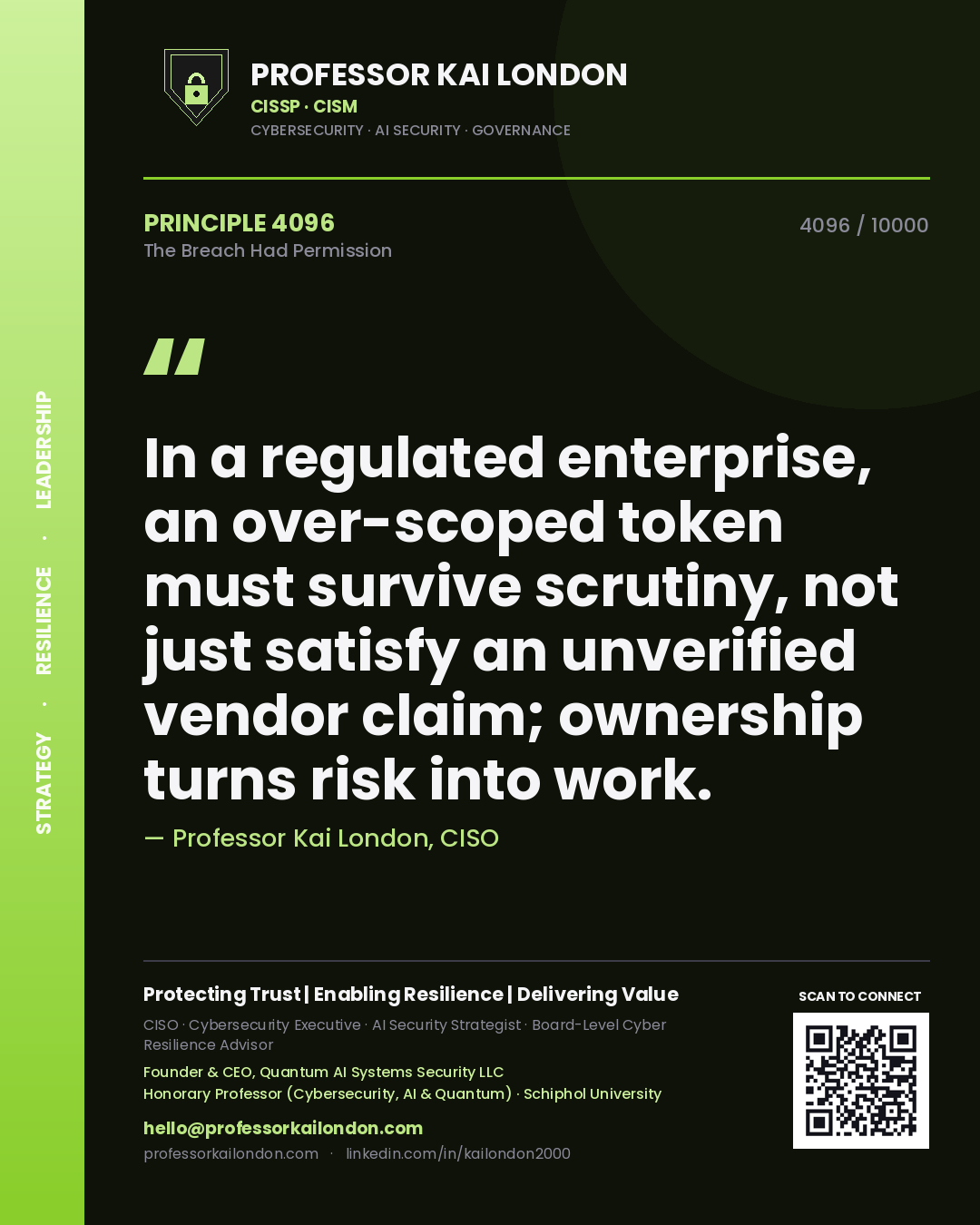 Professor Kai London principle 4096: In a regulated enterprise, an over-scoped token must survive scrutiny, not just satisfy an unverified vendor claim; ownership turns risk into work.