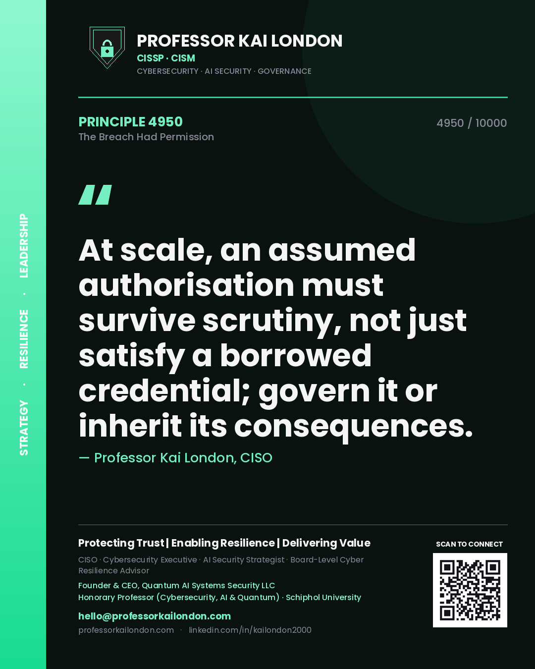 Professor Kai London principle 4950: At scale, an assumed authorisation must survive scrutiny, not just satisfy a borrowed credential; govern it or inherit its consequences.