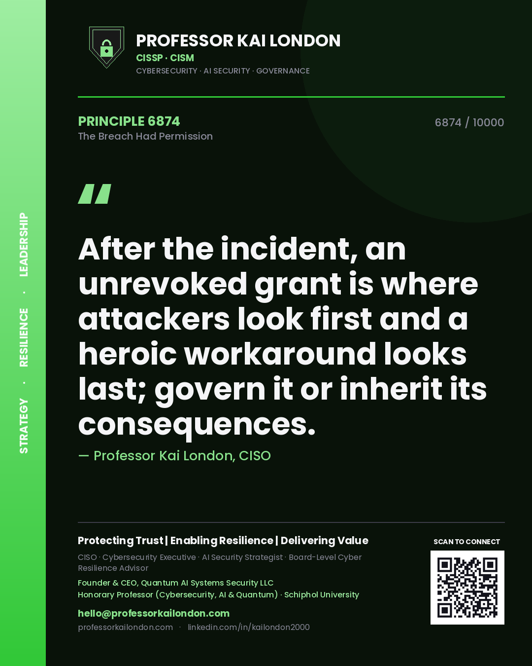 Professor Kai London principle 6874: After the incident, an unrevoked grant is where attackers look first and a heroic workaround looks last; govern it or inherit its consequences.