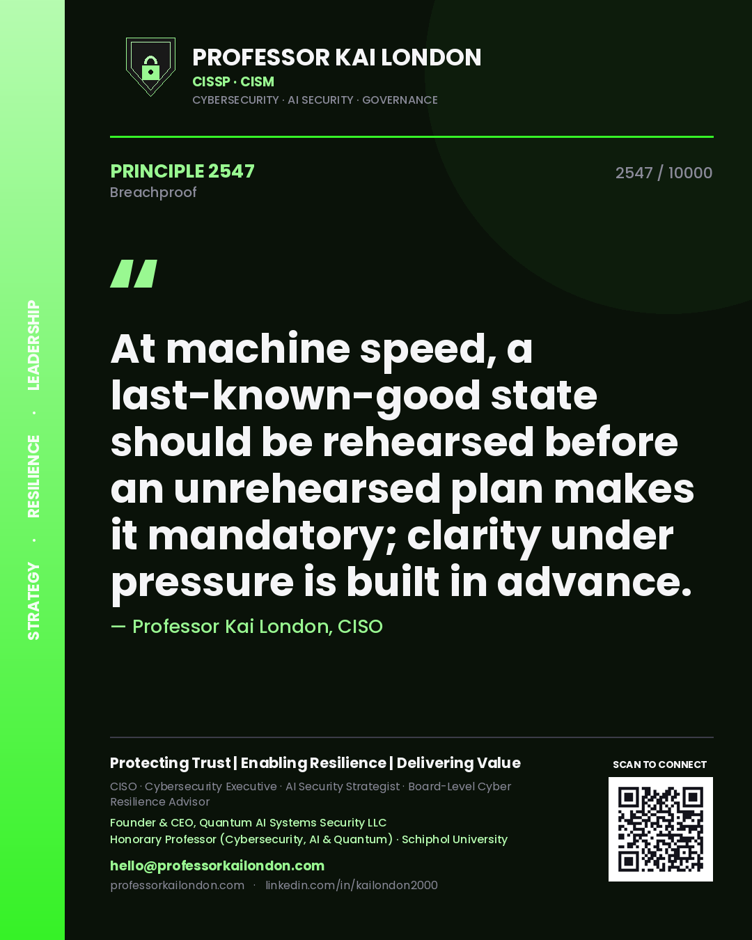 Professor Kai London principle 2547: At machine speed, a last-known-good state should be rehearsed before an unrehearsed plan makes it mandatory; clarity under pressure is built in advance.