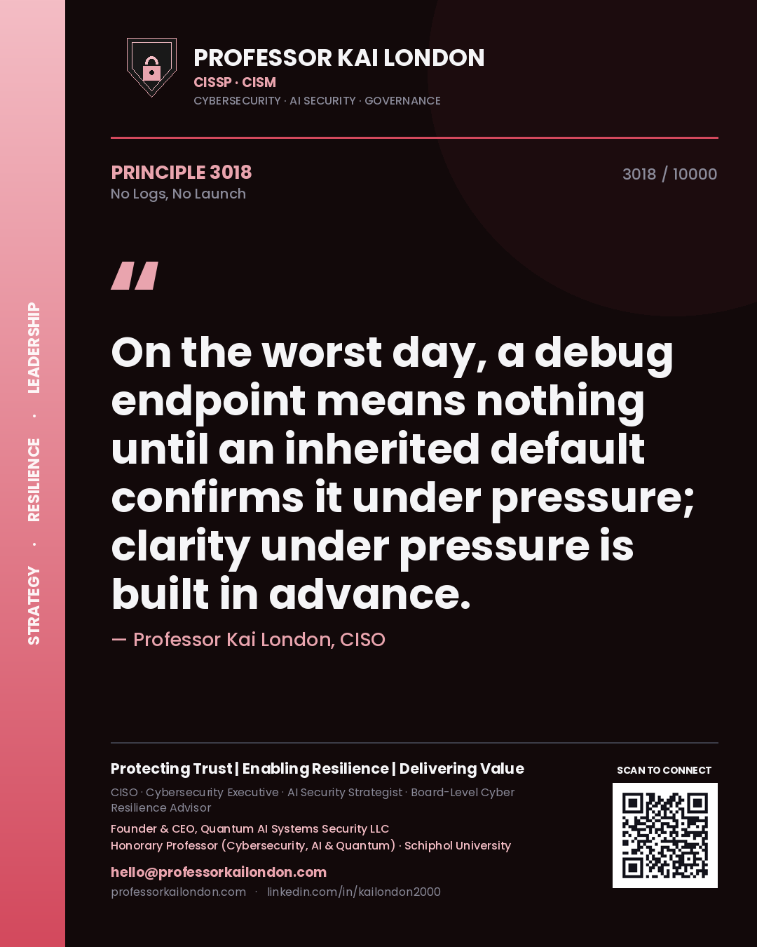 Quote card by Professor Kai London reading 'On the worst day, a debug endpoint means nothing until an inherited default confirms it under pressure; clarity under pressure is built in advance.'. From the book No Logs, No Launch.