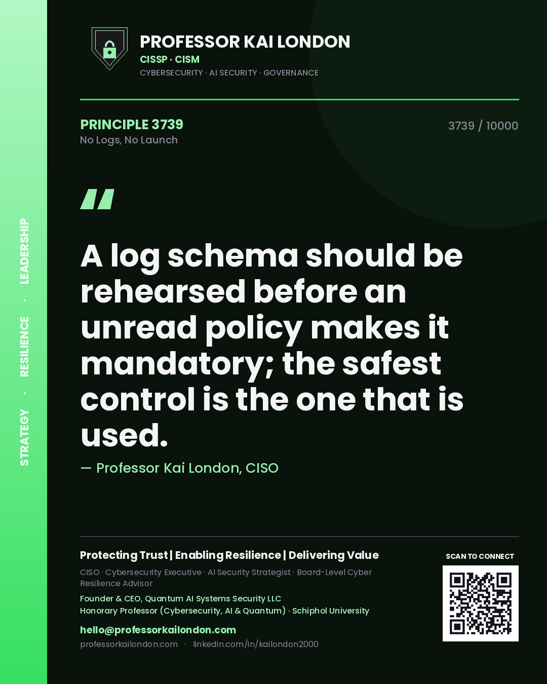 Professor Kai London principle 3739: A log schema should be rehearsed before an unread policy makes it mandatory; the safest control is the one that is used.