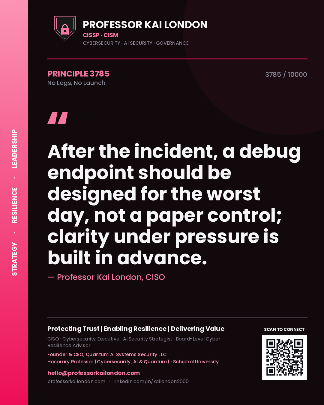 Quote card by Professor Kai London reading 'After the incident, a debug endpoint should be designed for the worst day, not a paper control; clarity under pressure is built in advance.'. From the book No Logs, No Launch.