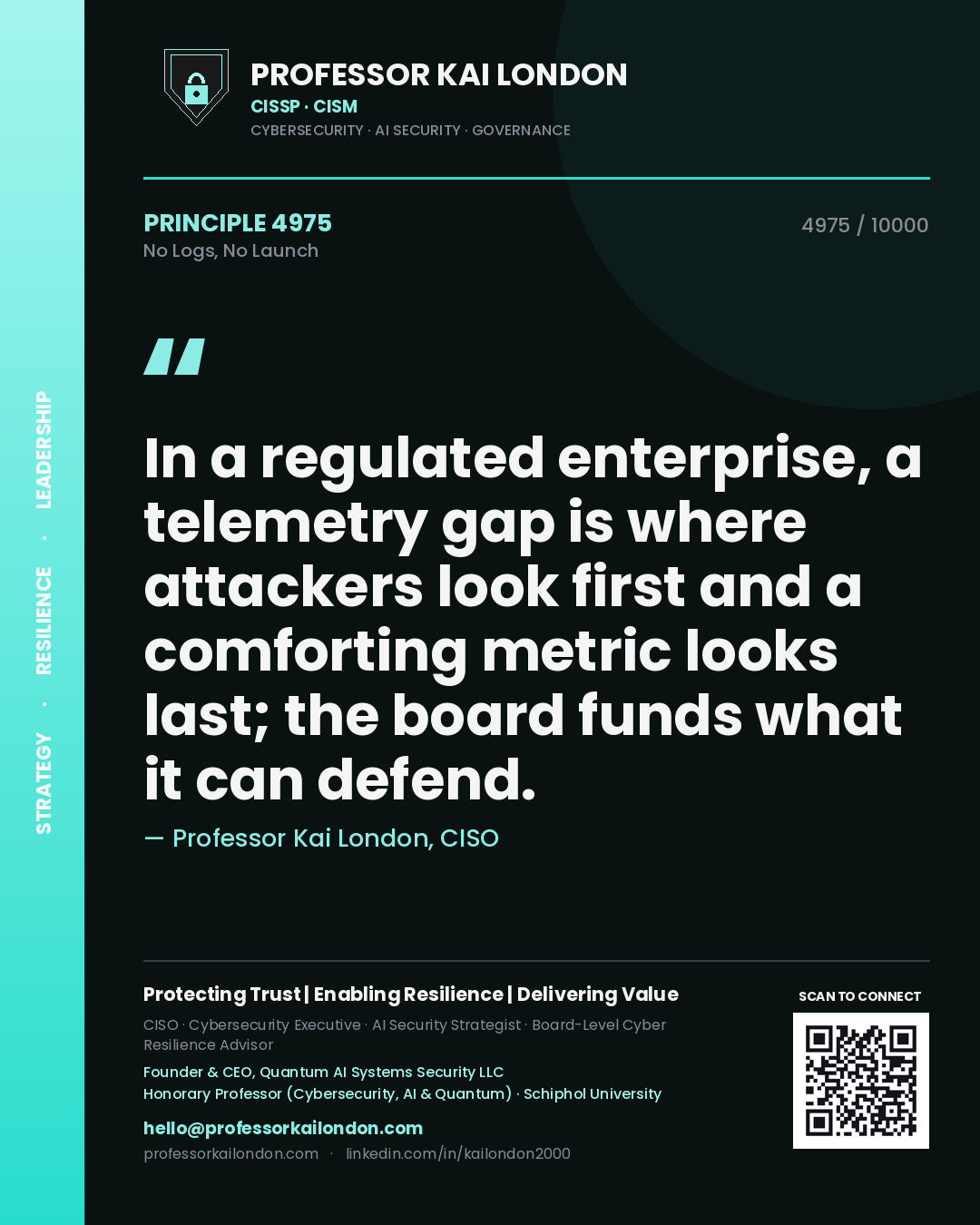 Quote card by Professor Kai London reading 'In a regulated enterprise, a telemetry gap is where attackers look first and a comforting metric looks last; the board funds what it can defend.'. From the book No Logs, No Launch.