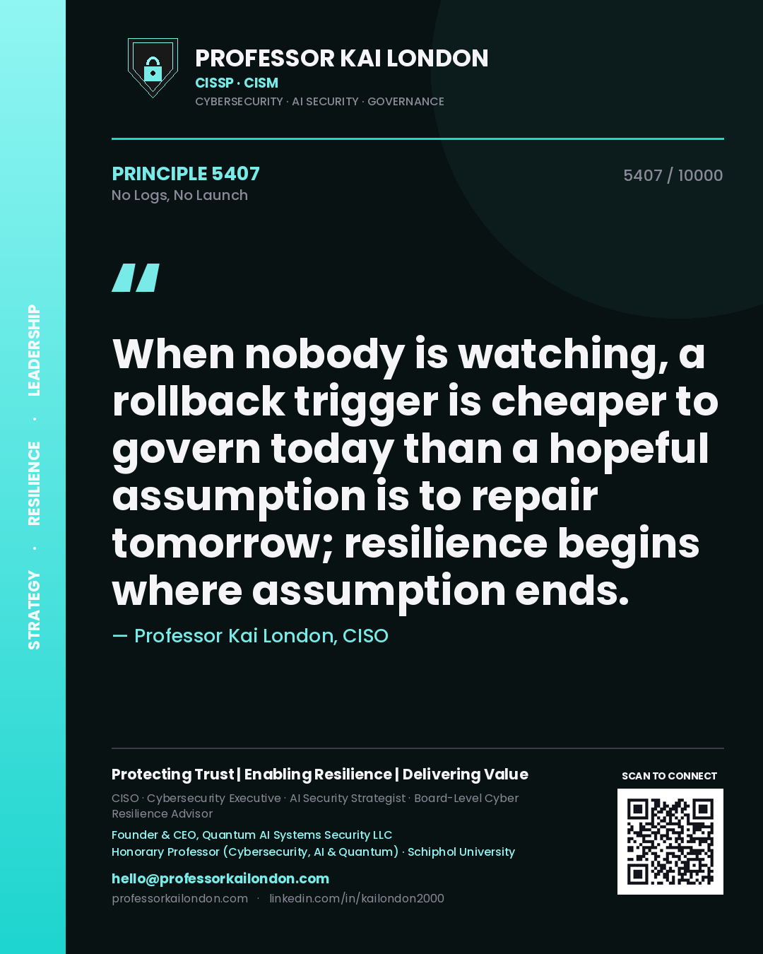 Quote card by Professor Kai London reading 'When nobody is watching, a rollback trigger is cheaper to govern today than a hopeful assumption is to repair tomorrow; resilience begins where assumption ends.'. From the book No Logs, No Launch.