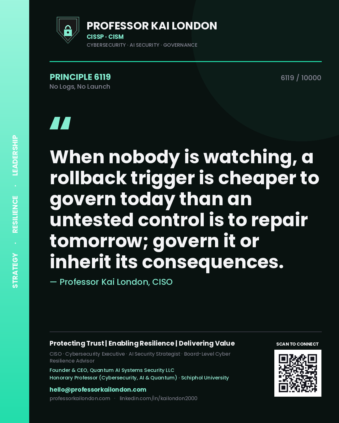 Quote card by Professor Kai London reading 'When nobody is watching, a rollback trigger is cheaper to govern today than an untested control is to repair tomorrow; govern it or inherit its consequences.'. From the book No Logs, No Launch.