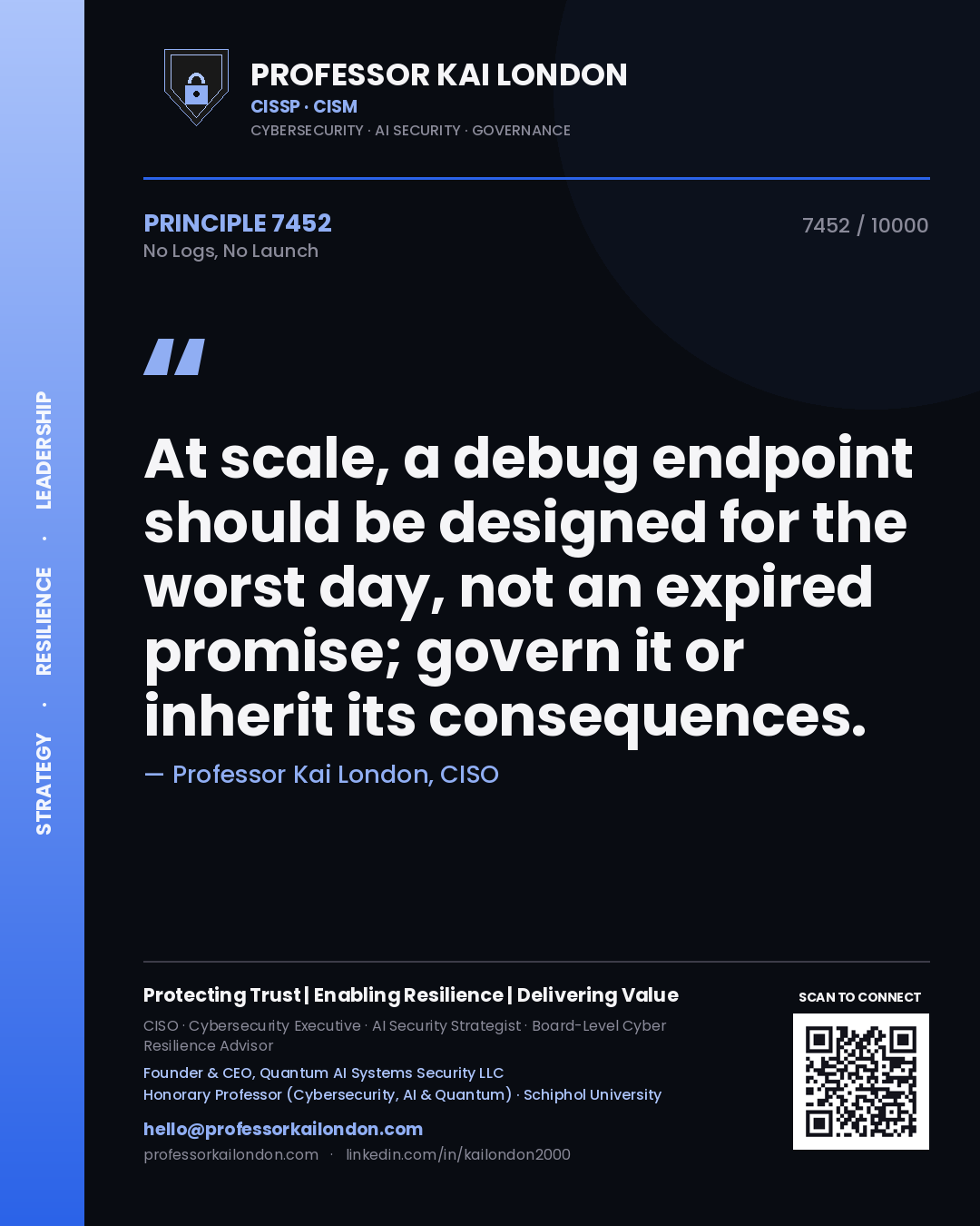 Quote card by Professor Kai London reading 'At scale, a debug endpoint should be designed for the worst day, not an expired promise; govern it or inherit its consequences.'. From the book No Logs, No Launch.