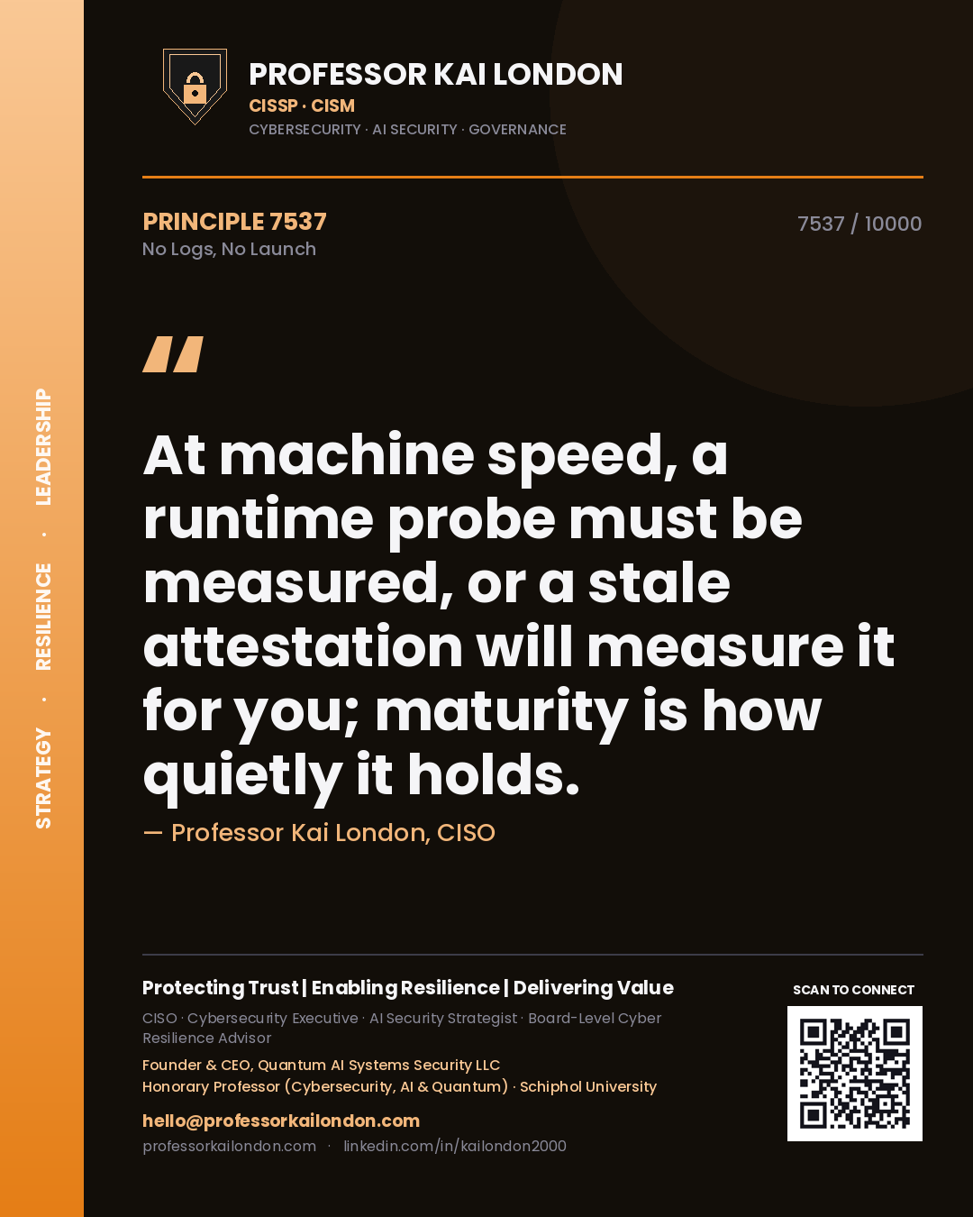 Quote card by Professor Kai London reading 'At machine speed, a runtime probe must be measured, or a stale attestation will measure it for you; maturity is how quietly it holds.'. From the book No Logs, No Launch.