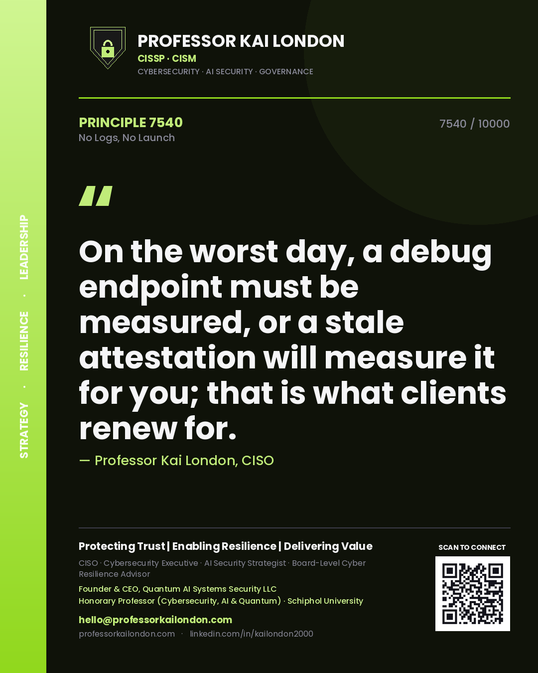 Quote card by Professor Kai London reading 'On the worst day, a debug endpoint must be measured, or a stale attestation will measure it for you; that is what clients renew for.'. From the book No Logs, No Launch.