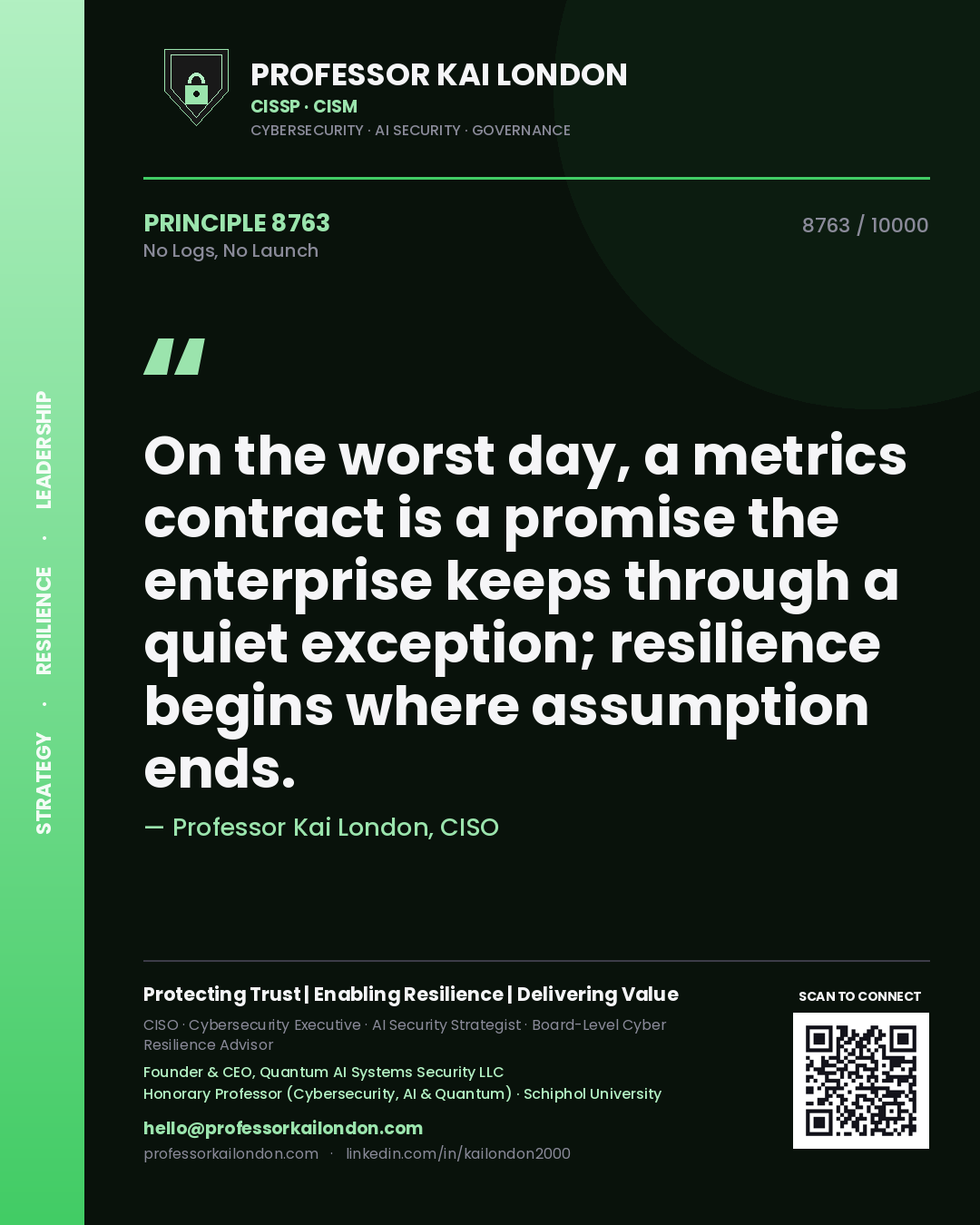 Quote card by Professor Kai London reading 'On the worst day, a metrics contract is a promise the enterprise keeps through a quiet exception; resilience begins where assumption ends.'. From the book No Logs, No Launch.