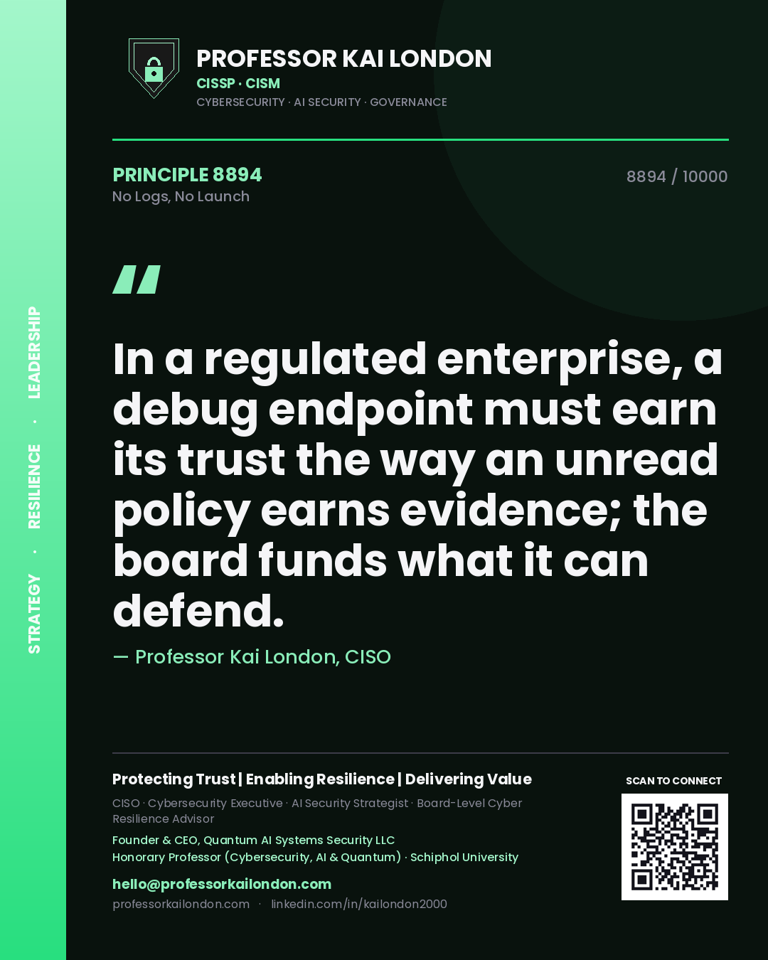Quote card by Professor Kai London reading 'In a regulated enterprise, a debug endpoint must earn its trust the way an unread policy earns evidence; the board funds what it can defend.'. From the book No Logs, No Launch.