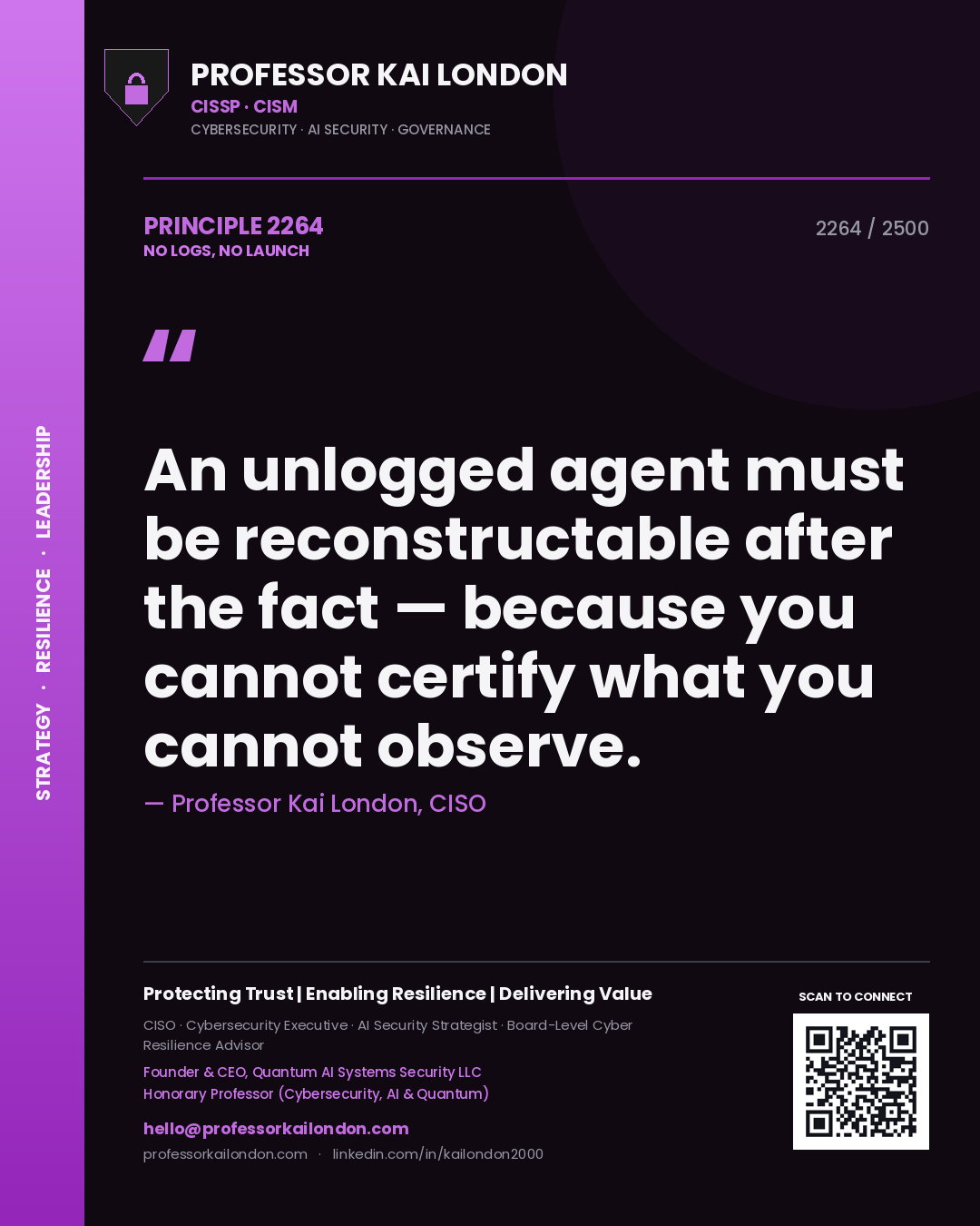 Professor Kai London principle 2264: An unlogged agent must be reconstructable after the fact — because you cannot certify what you cannot observe.