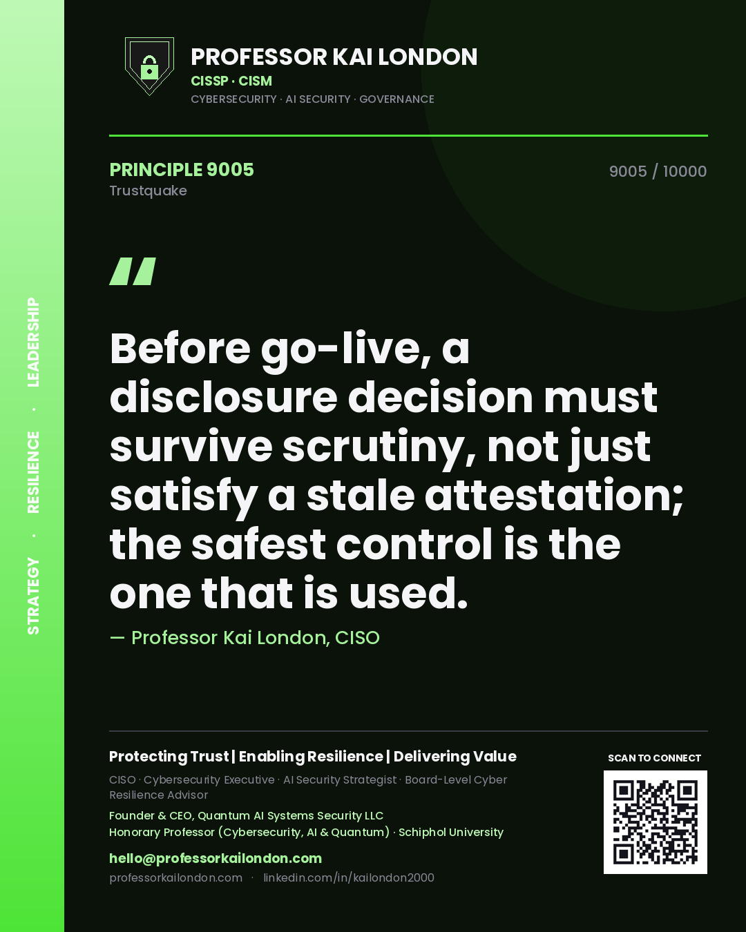 Professor Kai London principle 9005: Before go-live, a disclosure decision must survive scrutiny, not just satisfy a stale attestation; the safest control is the one that is used.