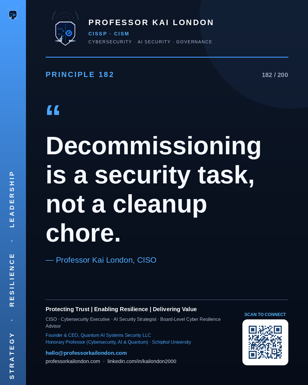 Professor Kai London cybersecurity principle 182: "Decommissioning is a security task, not a cleanup chore." — CISO, AI security & cyber resilience advisor.