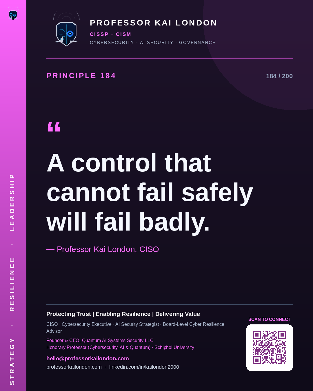 Professor Kai London cybersecurity principle 184: "A control that cannot fail safely will fail badly." — CISO, AI security & cyber resilience advisor.