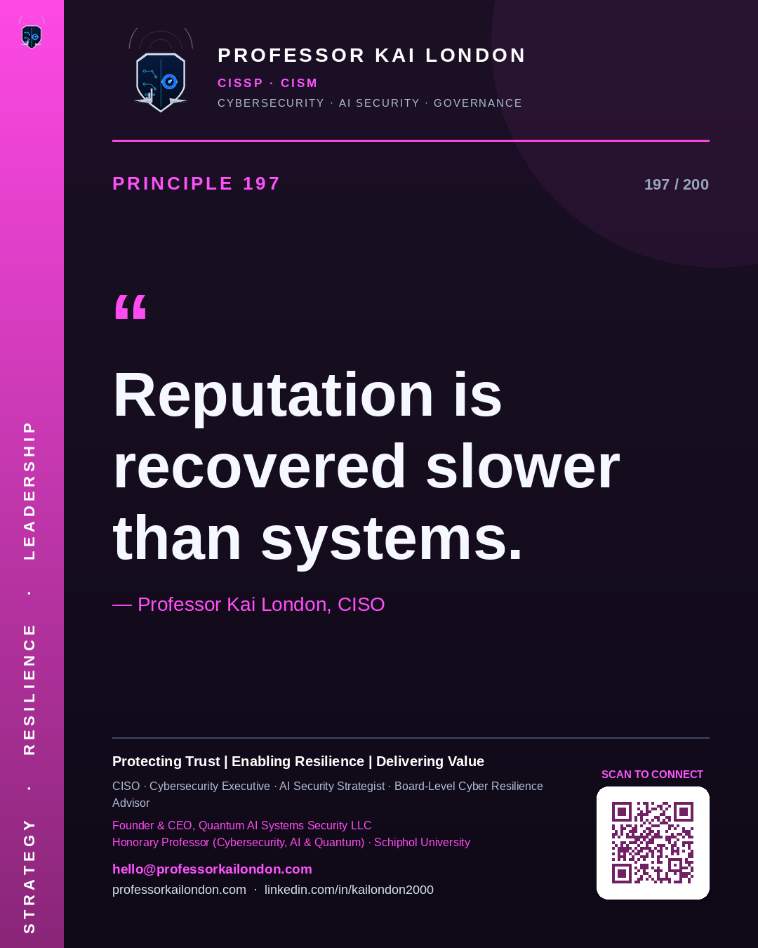 Professor Kai London cybersecurity principle 197: "Reputation is recovered slower than systems." — CISO, AI security & cyber resilience advisor.